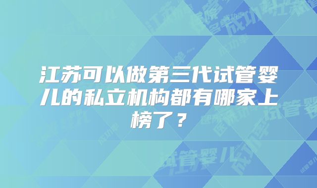 江苏可以做第三代试管婴儿的私立机构都有哪家上榜了？