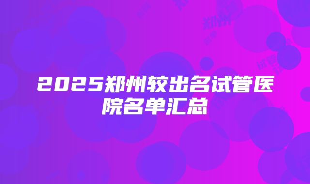 2025郑州较出名试管医院名单汇总