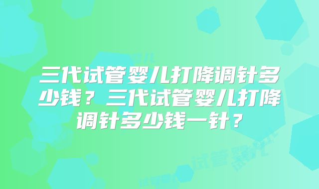 三代试管婴儿打降调针多少钱？三代试管婴儿打降调针多少钱一针？