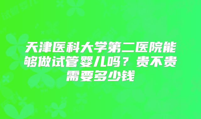 天津医科大学第二医院能够做试管婴儿吗？贵不贵需要多少钱