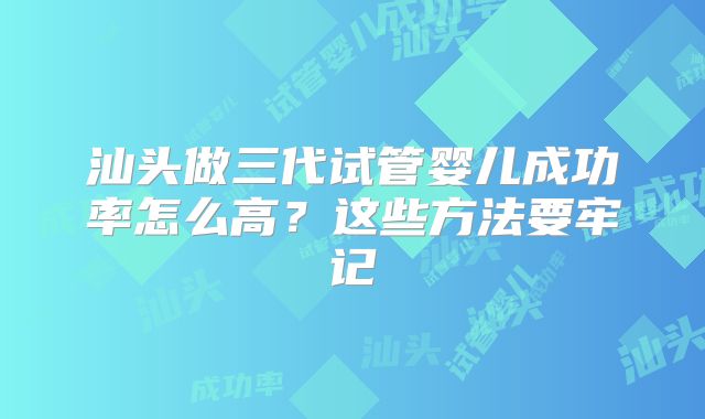 汕头做三代试管婴儿成功率怎么高？这些方法要牢记