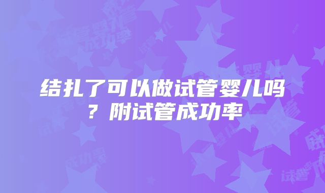 结扎了可以做试管婴儿吗?附试管成功率