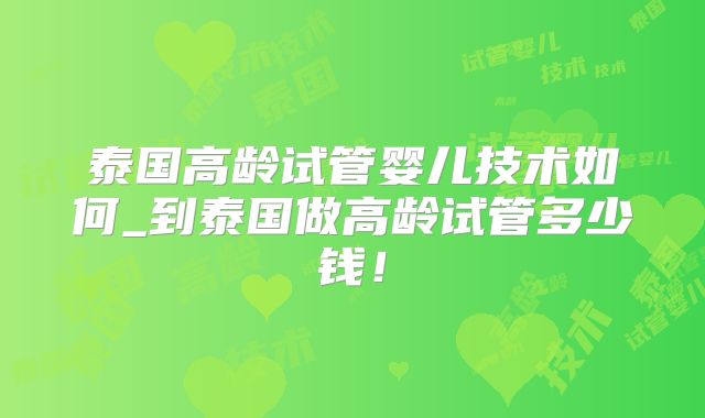泰国高龄试管婴儿技术如何_到泰国做高龄试管多少钱！