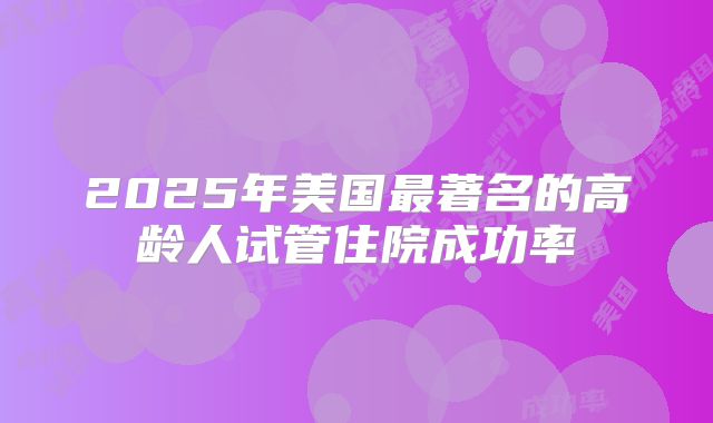 2025年美国最著名的高龄人试管住院成功率