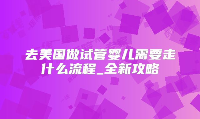 去美国做试管婴儿需要走什么流程_全新攻略