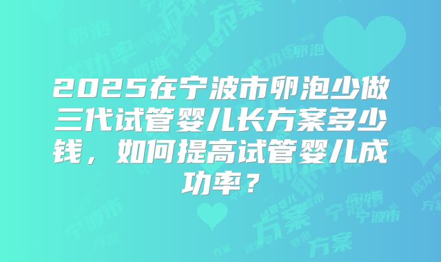 2025在宁波市卵泡少做三代试管婴儿长方案多少钱，如何提高试管婴儿成功率？