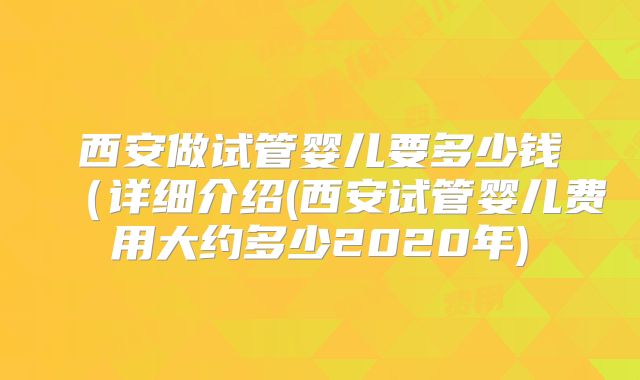 西安做试管婴儿要多少钱(详细介绍(西安试管婴儿费用大约多少2020年)