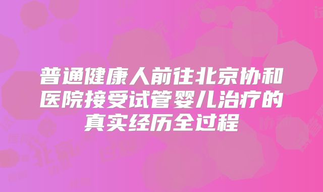 普通健康人前往北京协和医院接受试管婴儿治疗的真实经历全过程