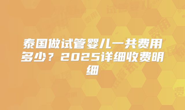 泰国做试管婴儿一共费用多少？2025详细收费明细