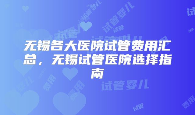 无锡各大医院试管费用汇总，无锡试管医院选择指南
