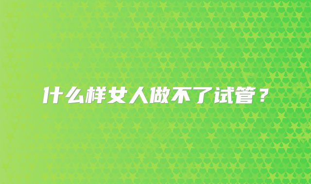 什么样女人做不了试管？