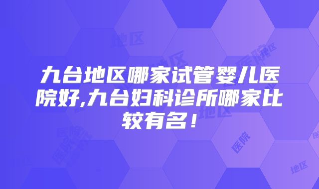 九台地区哪家试管婴儿医院好,九台妇科诊所哪家比较有名!