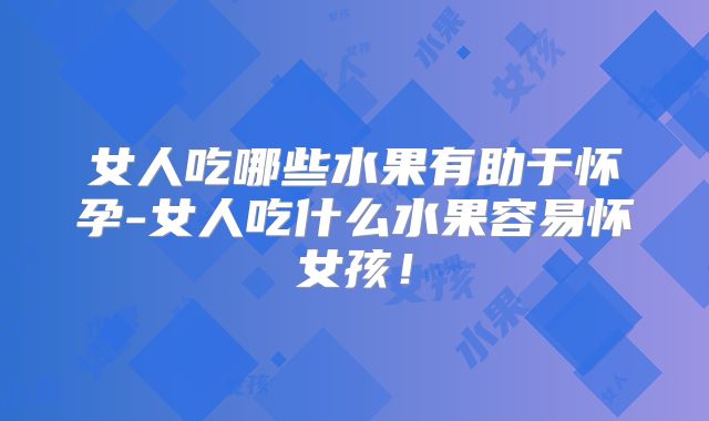 女人吃哪些水果有助于怀孕-女人吃什么水果容易怀女孩！