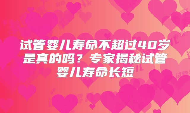 试管婴儿寿命不超过40岁是真的吗？专家揭秘试管婴儿寿命长短
