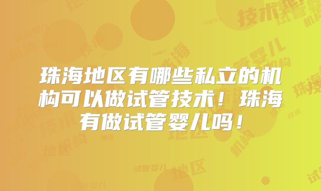 珠海地区有哪些私立的机构可以做试管技术！珠海有做试管婴儿吗！