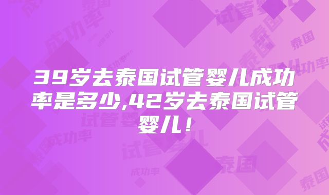 39岁去泰国试管婴儿成功率是多少,42岁去泰国试管婴儿！
