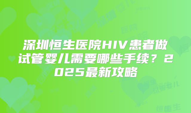 深圳恒生医院HIV患者做试管婴儿需要哪些手续？2025最新攻略