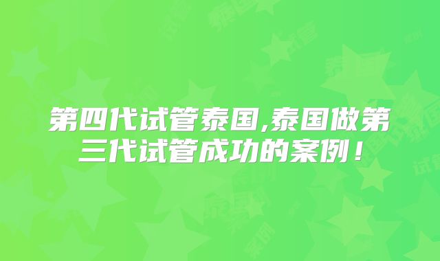 第四代试管泰国,泰国做第三代试管成功的案例！