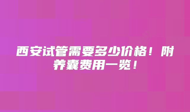 西安试管需要多少价格！附养囊费用一览！