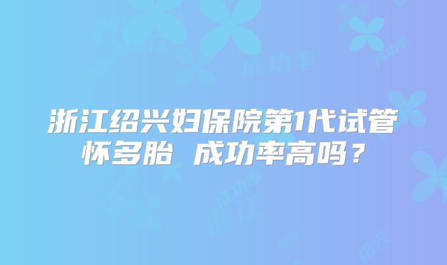 浙江绍兴妇保院第1代试管怀多胎 成功率高吗？