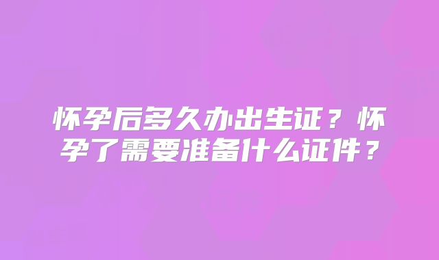 怀孕后多久办出生证？怀孕了需要准备什么证件？