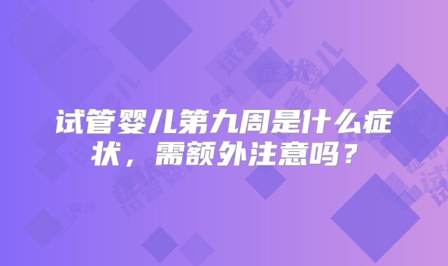试管婴儿第九周是什么症状，需额外注意吗？