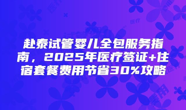 赴泰试管婴儿全包服务指南,2025年医疗签证+住宿套餐费用节省30%攻略