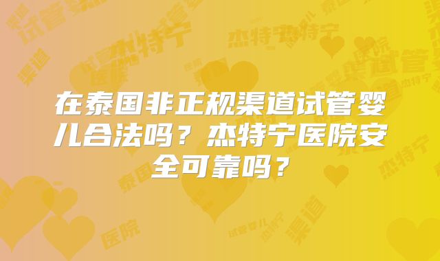 在泰国非正规渠道试管婴儿合法吗?杰特宁医院安全可靠吗?