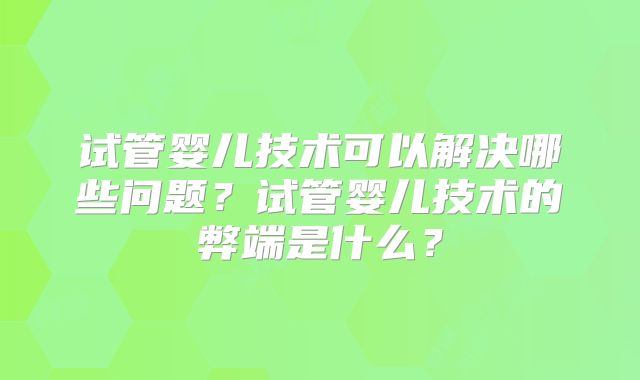 试管婴儿技术可以解决哪些问题?试管婴儿技术的弊端是什么?