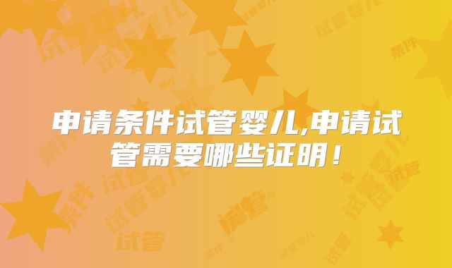 申请条件试管婴儿,申请试管需要哪些证明！