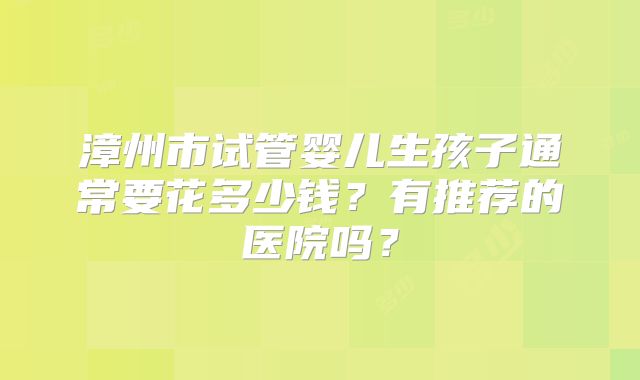 漳州市试管婴儿生孩子通常要花多少钱？有推荐的医院吗？