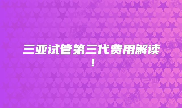 三亚试管第三代费用解读！