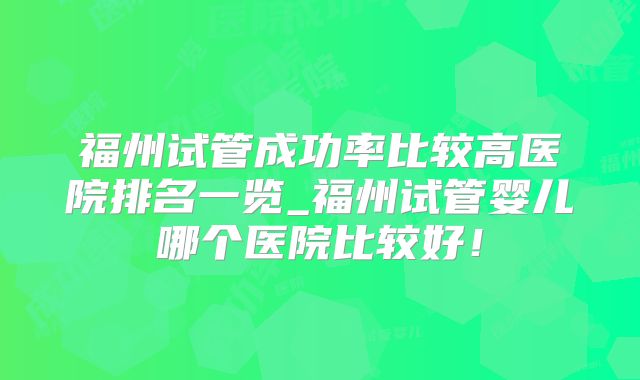 福州试管成功率比较高医院排名一览_福州试管婴儿哪个医院比较好！