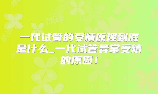 一代试管的受精原理到底是什么_一代试管异常受精的原因！