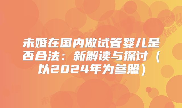 未婚在国内做试管婴儿是否合法：新解读与探讨（以2024年为参照）