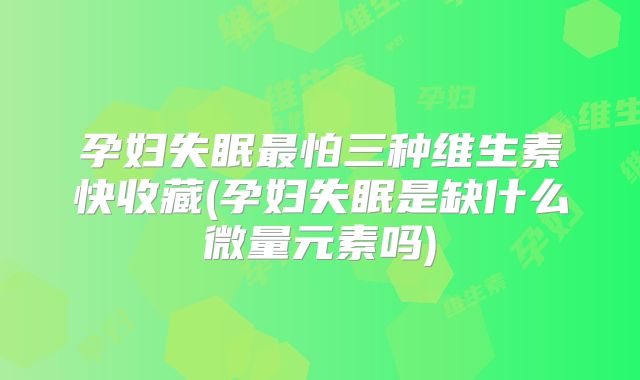 孕妇失眠最怕三种维生素快收藏(孕妇失眠是缺什么微量元素吗)