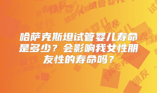 哈萨克斯坦试管婴儿寿命是多少？会影响我女性朋友性的寿命吗？