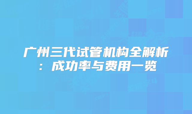 广州三代试管机构全解析：成功率与费用一览