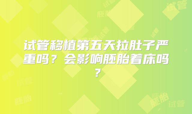 试管移植第五天拉肚子严重吗？会影响胚胎着床吗？