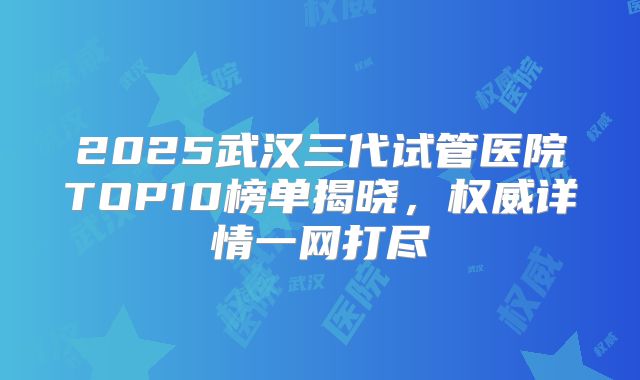 2025武汉三代试管医院TOP10榜单揭晓，权威详情一网打尽