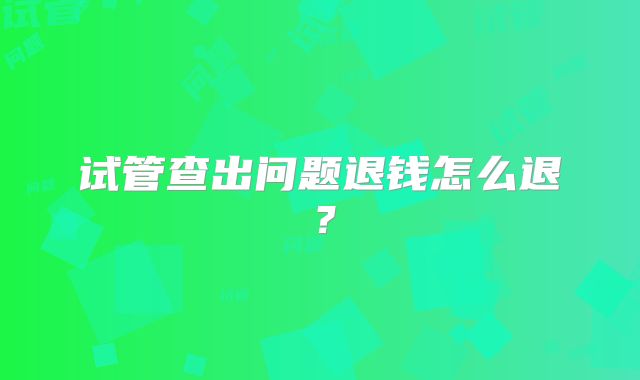 试管查出问题退钱怎么退?