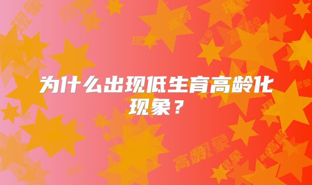 为什么出现低生育高龄化现象？