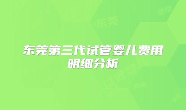 东莞第三代试管婴儿费用明细分析