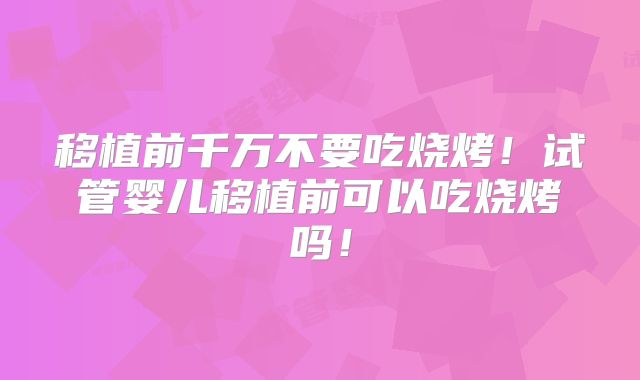 移植前千万不要吃烧烤！试管婴儿移植前可以吃烧烤吗！