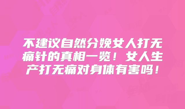不建议自然分娩女人打无痛针的真相一览！女人生产打无痛对身体有害吗！