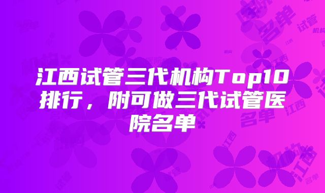 江西试管三代机构Top10排行，附可做三代试管医院名单