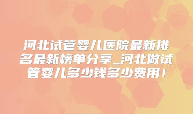 河北试管婴儿医院最新排名最新榜单分享_河北做试管婴儿多少钱多少费用！
