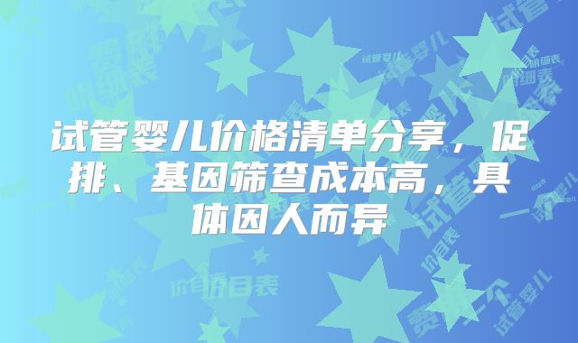 试管婴儿价格清单分享,促排、基因筛查成本高,具体因人而异