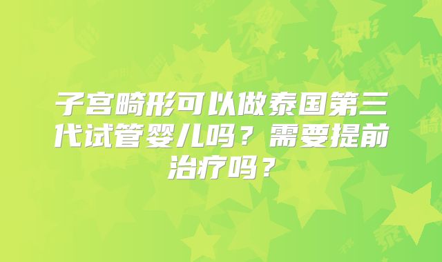 子宫畸形可以做泰国第三代试管婴儿吗？需要提前治疗吗？