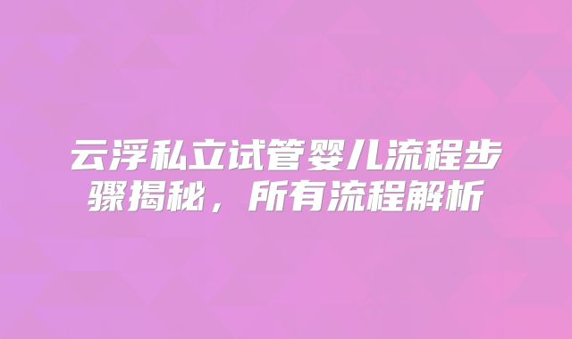 云浮私立试管婴儿流程步骤揭秘,所有流程解析